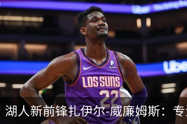 湖人新前锋扎伊尔-威廉姆斯：专注增强防守与终结能力